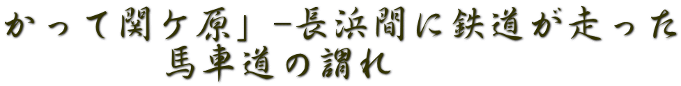 かって関ケ原」-長浜間に鉄道が走った 　　　　馬車道の謂れ