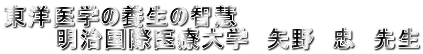 東洋医学の養生の智慧 　　　明治国際医療大学　矢野　忠　先生