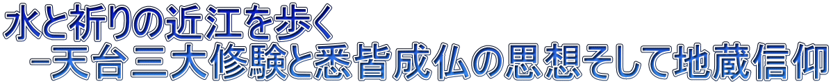 水と祈りの近江を歩く 　-天台三大修験と悉皆成仏の思想そして地蔵信仰