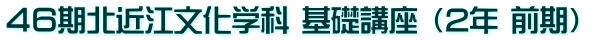 ４６期北近江文化学科 基礎講座 （2年 前期） 