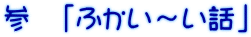 参 「ふかい〜い話」