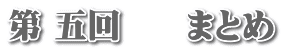 第 五回　　まとめ