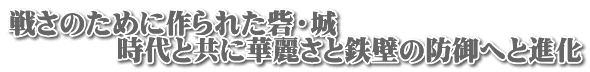 戦さのために作られた砦・城 　　　　時代と共に華麗さと鉄壁の防御へと進化