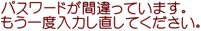 パスワードが間違っています。 もう一度入力し直してください。