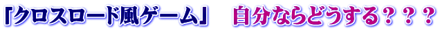 「クロスロード風ゲーム」　自分ならどうする？？？