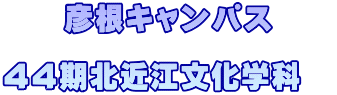 　　彦根キャンパス  ４４期北近江文化学科　