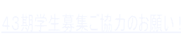 ４３期学生募集ご協力のお願い !